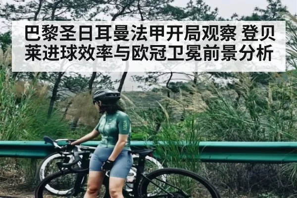 巴黎圣日耳曼法甲开局观察 登贝莱进球效率与欧冠卫冕前景分析