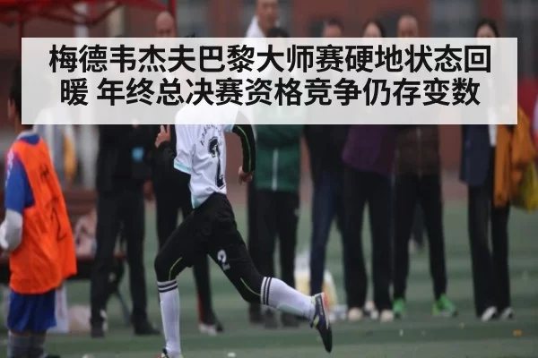 梅德韦杰夫巴黎大师赛硬地状态回暖 年终总决赛资格竞争仍存变数