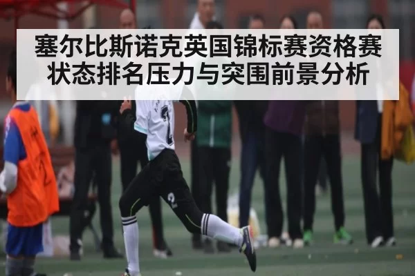 塞尔比斯诺克英国锦标赛资格赛状态排名压力与突围前景分析