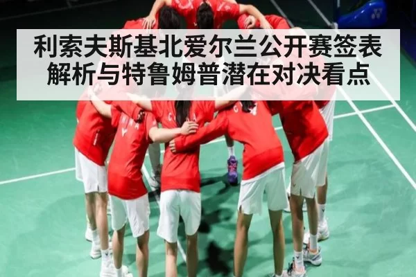 利索夫斯基北爱尔兰公开赛签表解析与特鲁姆普潜在对决看点