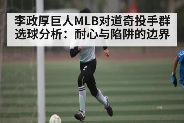 李政厚巨人MLB对道奇投手群选球分析：耐心与陷阱的边界
